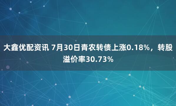 大鑫优配资讯 7月30日青农转债上涨0.18%，转股溢价率30.73%
