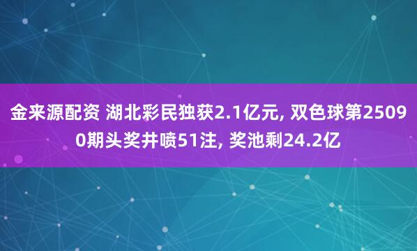 金来源配资 湖北彩民独获2.1亿元, 双色球第25090期头奖井喷51注, 奖池剩24.2亿