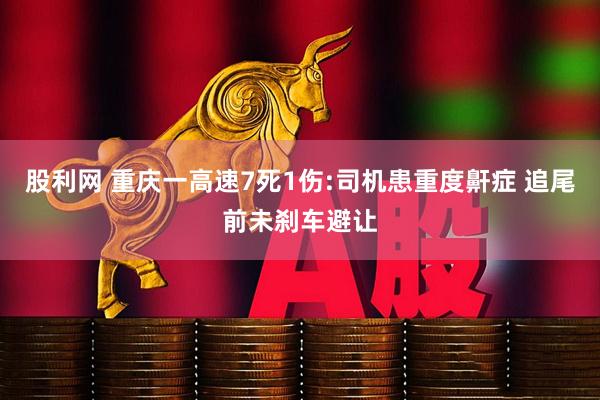 股利网 重庆一高速7死1伤:司机患重度鼾症 追尾前未刹车避让