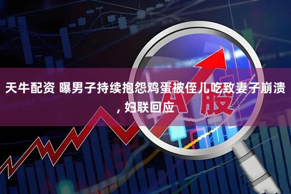 天牛配资 曝男子持续抱怨鸡蛋被侄儿吃致妻子崩溃, 妇联回应