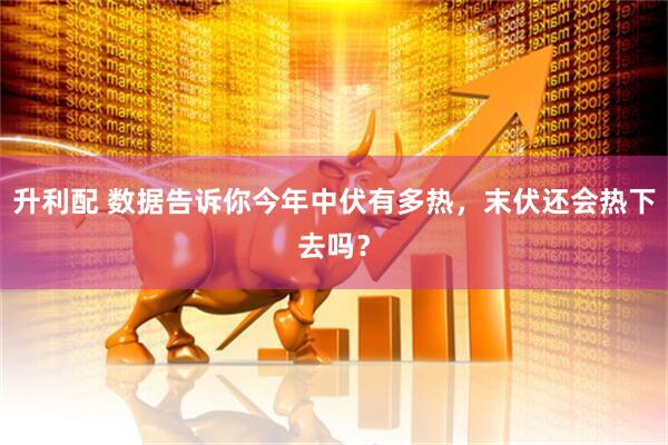 升利配 数据告诉你今年中伏有多热，末伏还会热下去吗？