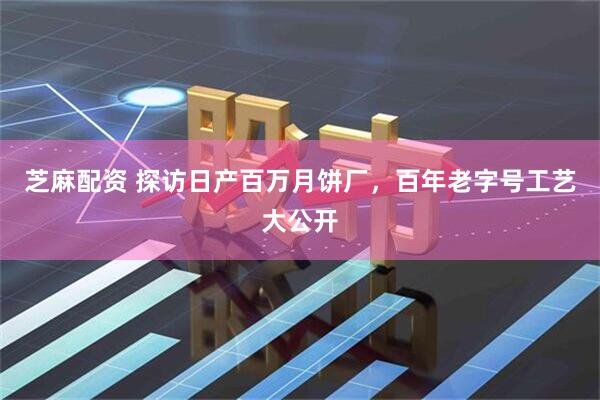 芝麻配资 探访日产百万月饼厂，百年老字号工艺大公开