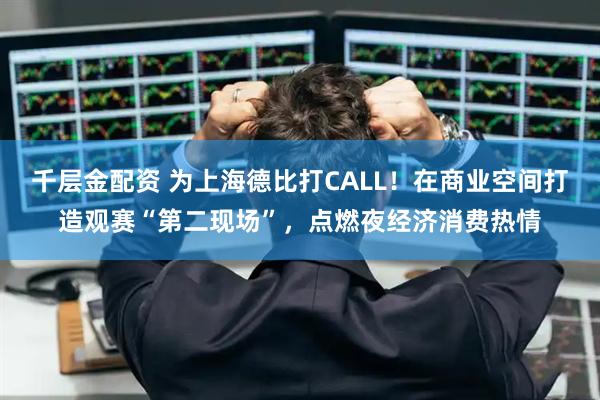 千层金配资 为上海德比打CALL！在商业空间打造观赛“第二现场”，点燃夜经济消费热情