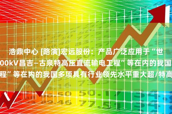 浩鼎中心 [路演]宏远股份：产品广泛应用于“世界上电压等级最高±1100kV昌吉—古泉特高压直流输电工程”等在内的我国多项具有行业领先水平重大超/特高压输电工程