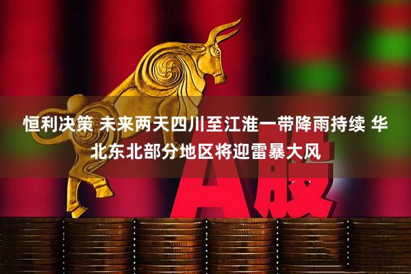 恒利决策 未来两天四川至江淮一带降雨持续 华北东北部分地区将迎雷暴大风