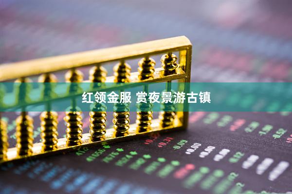 红领金服 赏夜景游古镇