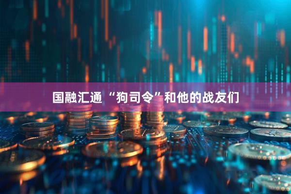 国融汇通 “狗司令”和他的战友们