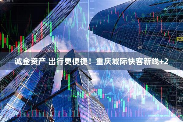 诚金资产 出行更便捷！重庆城际快客新线+2