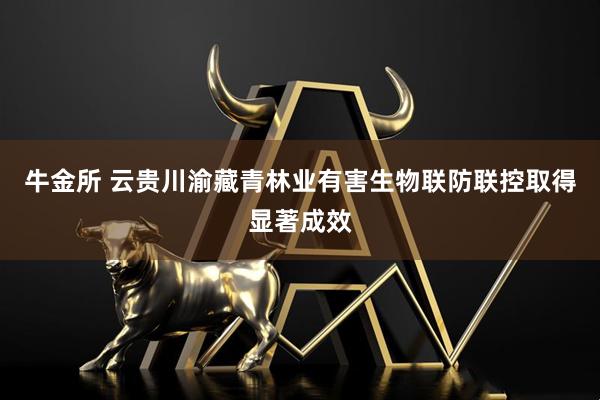 牛金所 云贵川渝藏青林业有害生物联防联控取得显著成效