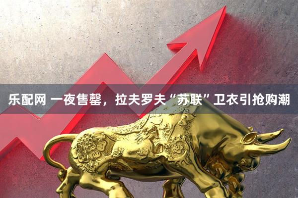 乐配网 一夜售罄，拉夫罗夫“苏联”卫衣引抢购潮