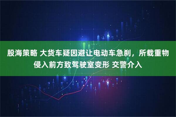 股海策略 大货车疑因避让电动车急刹，所载重物侵入前方致驾驶室变形 交警介入
