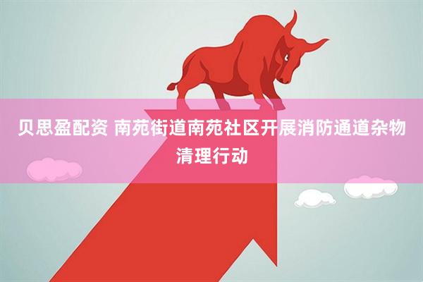 贝思盈配资 南苑街道南苑社区开展消防通道杂物清理行动