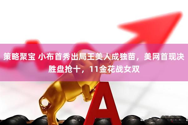 策略聚宝 小布首秀出局王美人成独苗，美网首现决胜盘抢十，11金花战女双