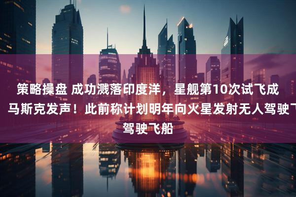 策略操盘 成功溅落印度洋，星舰第10次试飞成功！马斯克发声！此前称计划明年向火星发射无人驾驶飞船