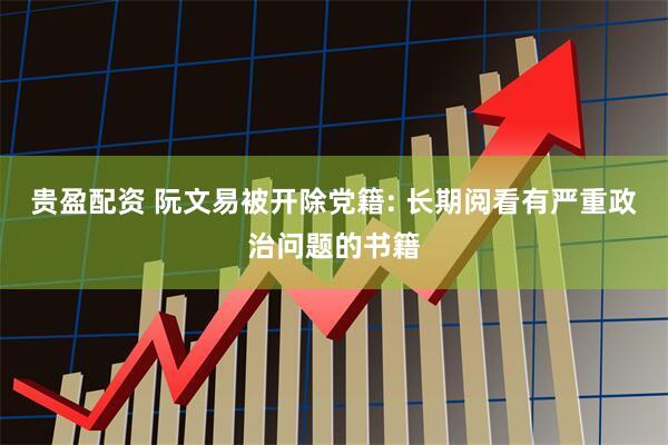 贵盈配资 阮文易被开除党籍: 长期阅看有严重政治问题的书籍
