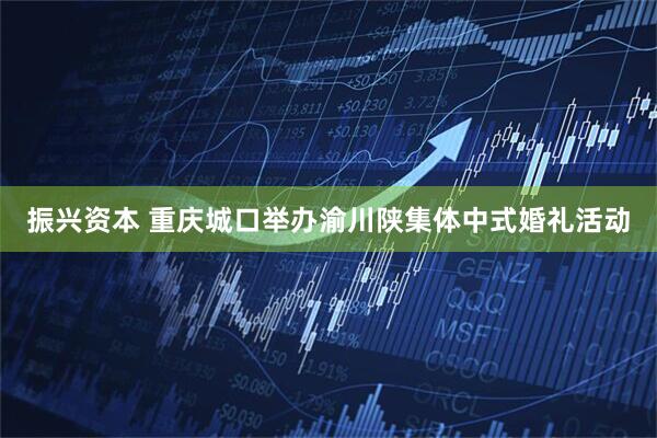 振兴资本 重庆城口举办渝川陕集体中式婚礼活动