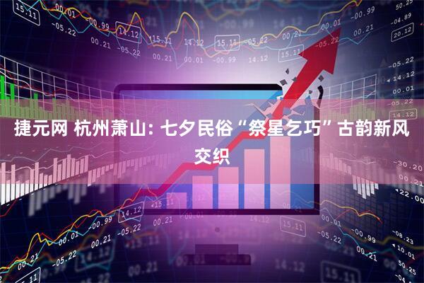 捷元网 杭州萧山: 七夕民俗“祭星乞巧”古韵新风交织