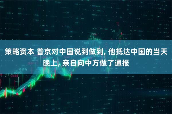 策略资本 普京对中国说到做到, 他抵达中国的当天晚上, 亲自向中方做了通报