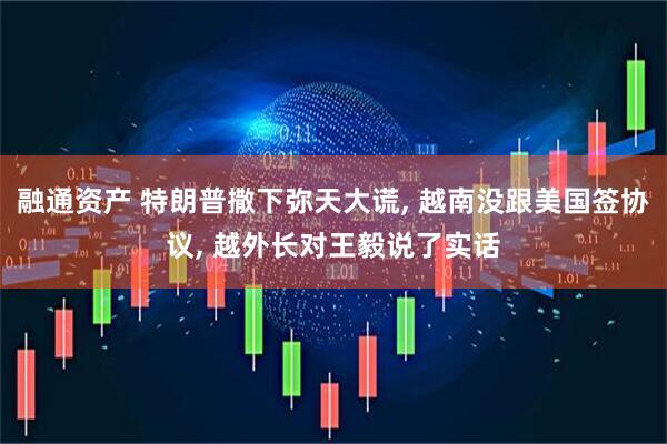 融通资产 特朗普撒下弥天大谎, 越南没跟美国签协议, 越外长对王毅说了实话