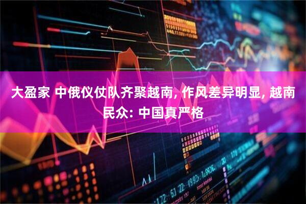 大盈家 中俄仪仗队齐聚越南, 作风差异明显, 越南民众: 中国真严格