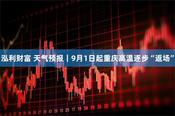 泓利财富 天气预报｜9月1日起重庆高温逐步“返场”