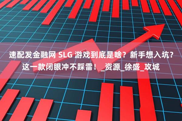 速配发金融网 SLG 游戏到底是啥？新手想入坑？这一款闭眼冲不踩雷！_资源_徐盛_攻城