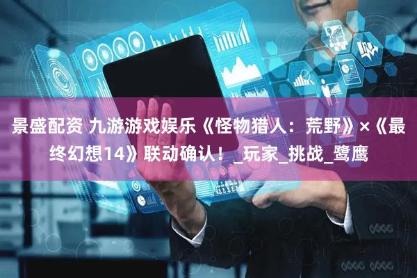 景盛配资 九游游戏娱乐《怪物猎人：荒野》×《最终幻想14》联动确认！_玩家_挑战_鹭鹰