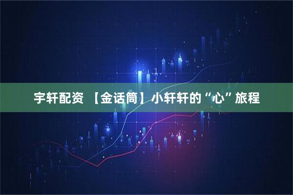 宇轩配资 【金话筒】小轩轩的“心”旅程