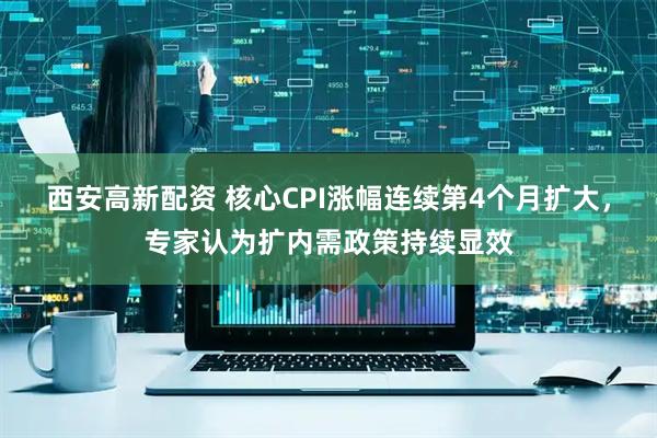 西安高新配资 核心CPI涨幅连续第4个月扩大，专家认为扩内需政策持续显效