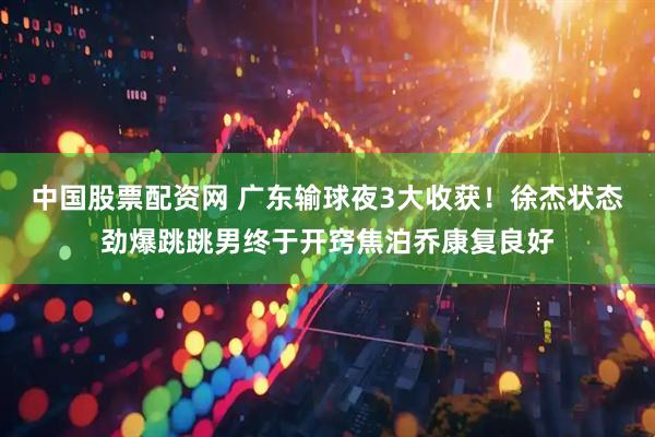 中国股票配资网 广东输球夜3大收获！徐杰状态劲爆跳跳男终于开窍焦泊乔康复良好