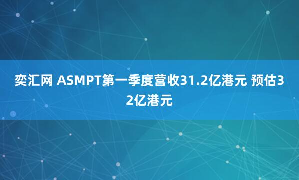 奕汇网 ASMPT第一季度营收31.2亿港元 预估32亿港元