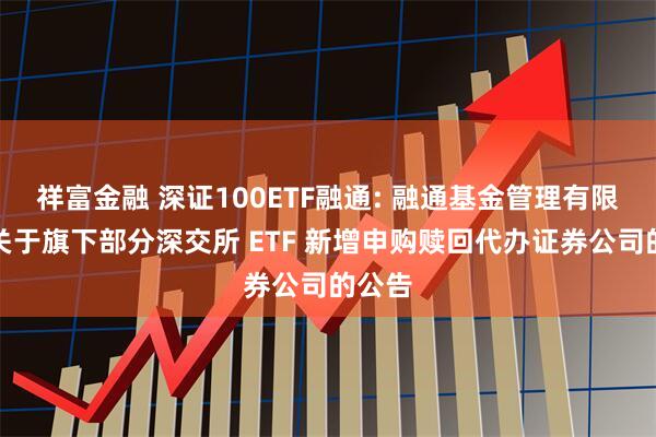 祥富金融 深证100ETF融通: 融通基金管理有限公司关于旗下部分深交所 ETF 新增申购赎回代办证券公司的公告