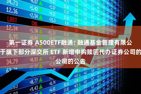 第一证券 A500ETF融通: 融通基金管理有限公司关于旗下部分深交所 ETF 新增申购赎回代办证券公司的公告