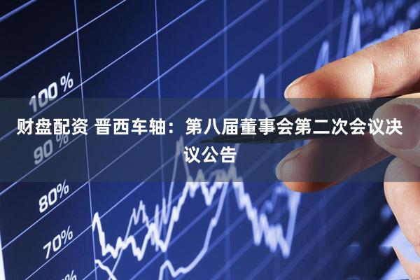 财盘配资 晋西车轴：第八届董事会第二次会议决议公告