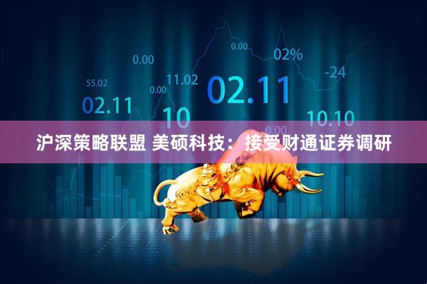 沪深策略联盟 美硕科技：接受财通证券调研