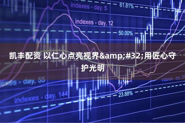 凯丰配资 以仁心点亮视界 用匠心守护光明