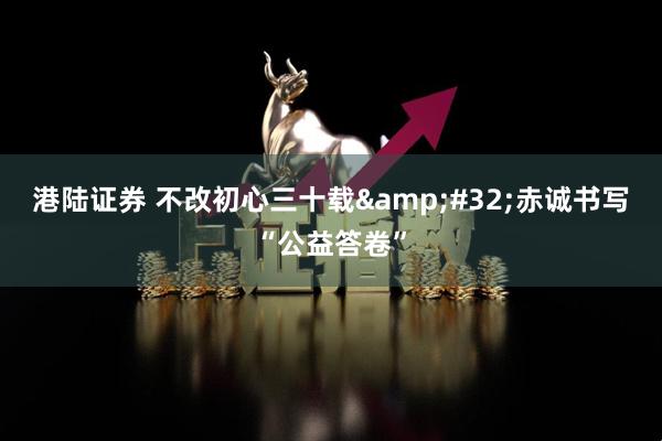 港陆证券 不改初心三十载 赤诚书写“公益答卷”