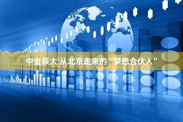 中金辰大 从北京走来的“梦想合伙人”