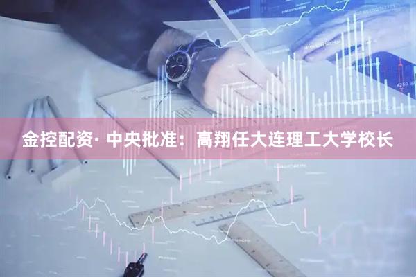 金控配资· 中央批准：高翔任大连理工大学校长