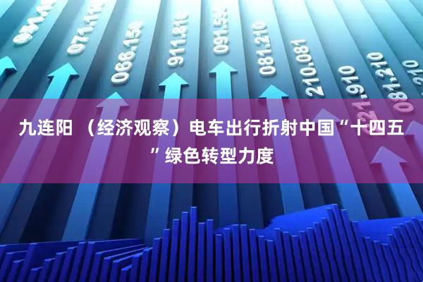 九连阳 （经济观察）电车出行折射中国“十四五”绿色转型力度