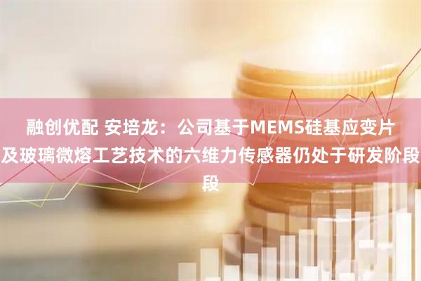 融创优配 安培龙：公司基于MEMS硅基应变片及玻璃微熔工艺技术的六维力传感器仍处于研发阶段