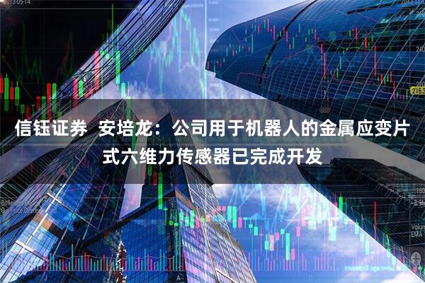 信钰证券  安培龙：公司用于机器人的金属应变片式六维力传感器已完成开发