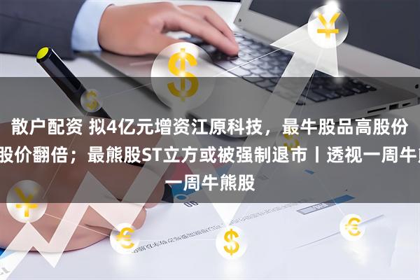 散户配资 拟4亿元增资江原科技，最牛股品高股份4日股价翻倍；最熊股ST立方或被强制退市丨透视一周牛熊股