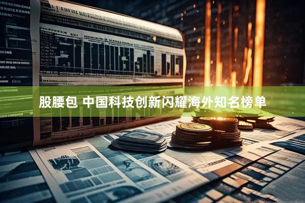 股腰包 中国科技创新闪耀海外知名榜单