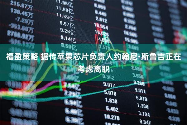 福盈策略 据传苹果芯片负责人约翰尼·斯鲁吉正在考虑离职
