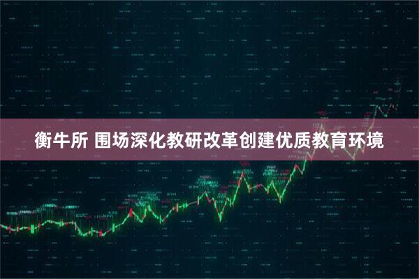 衡牛所 围场深化教研改革创建优质教育环境