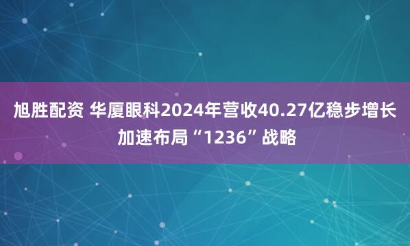 旭胜配资 华厦眼科2024年营收40.27亿稳步增长 加速布局“1236”战略