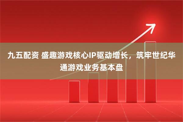 九五配资 盛趣游戏核心IP驱动增长，筑牢世纪华通游戏业务基本盘