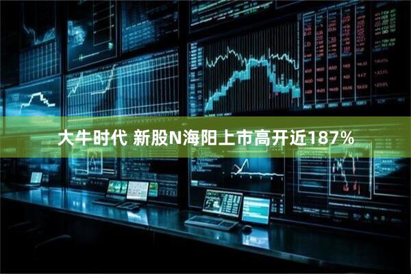 大牛时代 新股N海阳上市高开近187%