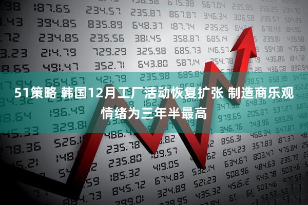 51策略 韩国12月工厂活动恢复扩张 制造商乐观情绪为三年半最高